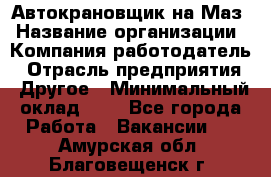 Автокрановщик на Маз › Название организации ­ Компания-работодатель › Отрасль предприятия ­ Другое › Минимальный оклад ­ 1 - Все города Работа » Вакансии   . Амурская обл.,Благовещенск г.